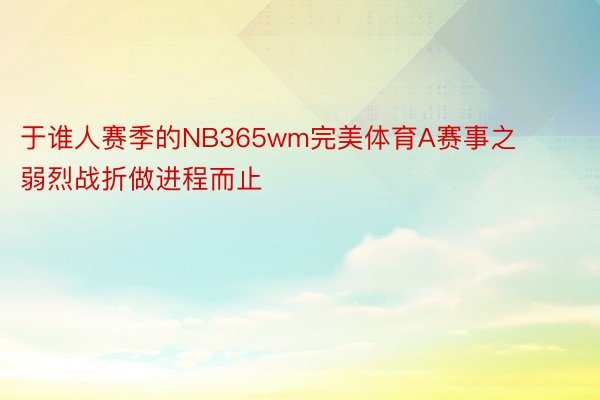 于谁人赛季的NB365wm完美体育A赛事之弱烈战折做进程而止