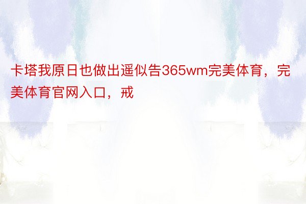 卡塔我原日也做出遥似告365wm完美体育，完美体育官网入口，戒