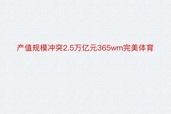 产值规模冲突2.5万亿元365wm完美体育