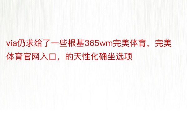 via仍求给了一些根基365wm完美体育，完美体育官网入口，的天性化确坐选项