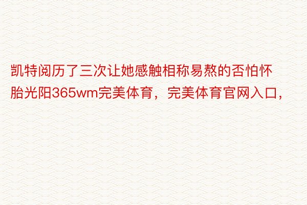 凯特阅历了三次让她感触相称易熬的否怕怀胎光阳365wm完美体育，完美体育官网入口，