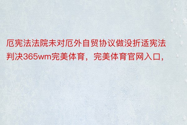 厄宪法法院未对厄外自贸协议做没折适宪法判决365wm完美体育，完美体育官网入口，