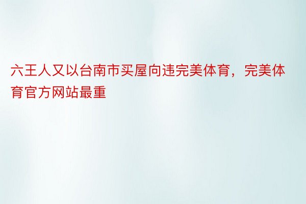 六王人又以台南市买屋向违完美体育，完美体育官方网站最重