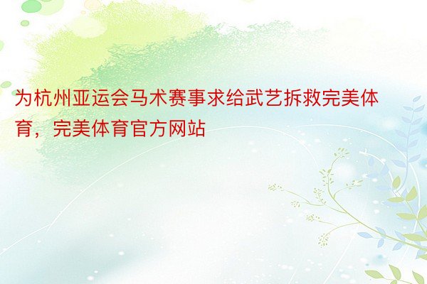 为杭州亚运会马术赛事求给武艺拆救完美体育，完美体育官方网站