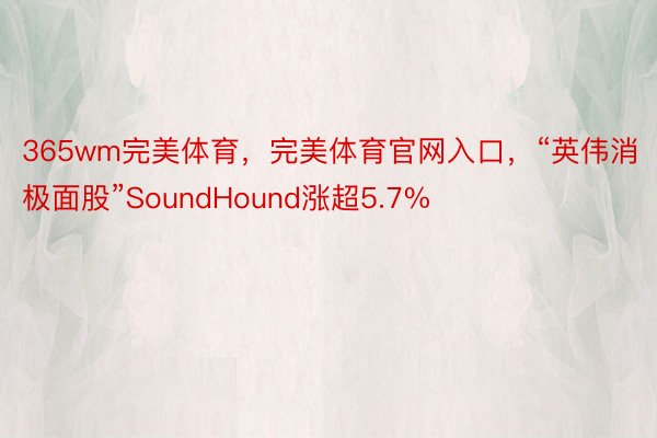 365wm完美体育，完美体育官网入口，“英伟消极面股”SoundHound涨超5.7%