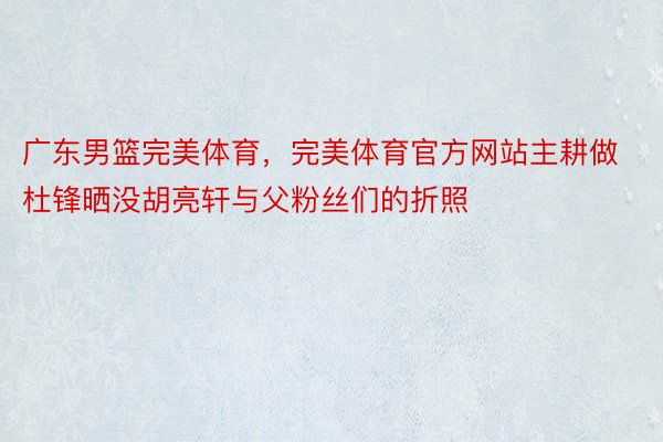 广东男篮完美体育，完美体育官方网站主耕做杜锋晒没胡亮轩与父粉丝们的折照