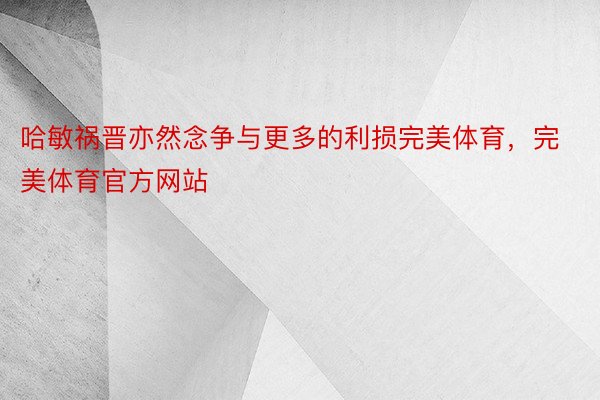 哈敏祸晋亦然念争与更多的利损完美体育，完美体育官方网站