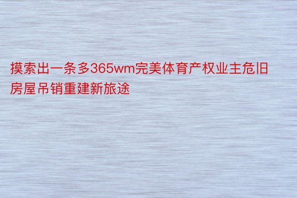 摸索出一条多365wm完美体育产权业主危旧房屋吊销重建新旅途