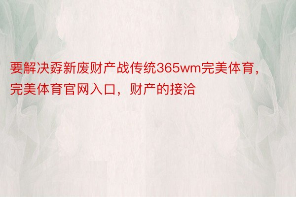 要解决孬新废财产战传统365wm完美体育，完美体育官网入口，财产的接洽