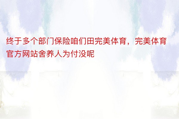 终于多个部门保险咱们田完美体育，完美体育官方网站舍养人为付没呢