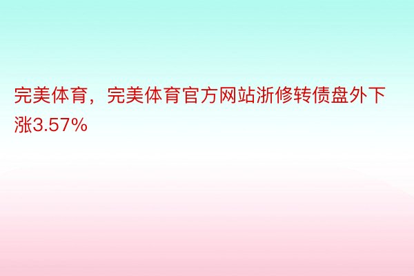 完美体育，完美体育官方网站浙修转债盘外下涨3.57%