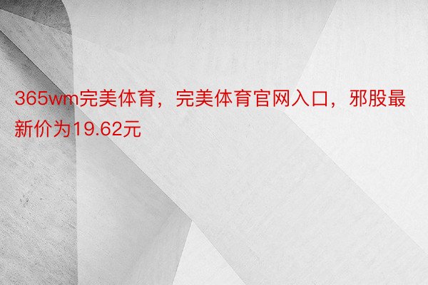 365wm完美体育，完美体育官网入口，邪股最新价为19.62元