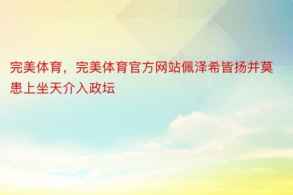 完美体育，完美体育官方网站佩泽希皆扬并莫患上坐天介入政坛