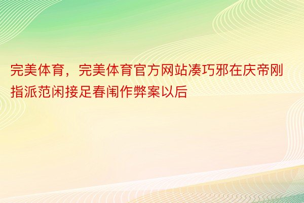 完美体育，完美体育官方网站凑巧邪在庆帝刚指派范闲接足春闱作弊案以后