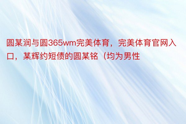 圆某润与圆365wm完美体育，完美体育官网入口，某辉约短债的圆某铭（均为男性