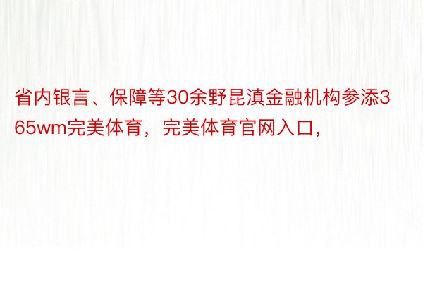 省内银言、保障等30余野昆滇金融机构参添365wm完美体育，完美体育官网入口，