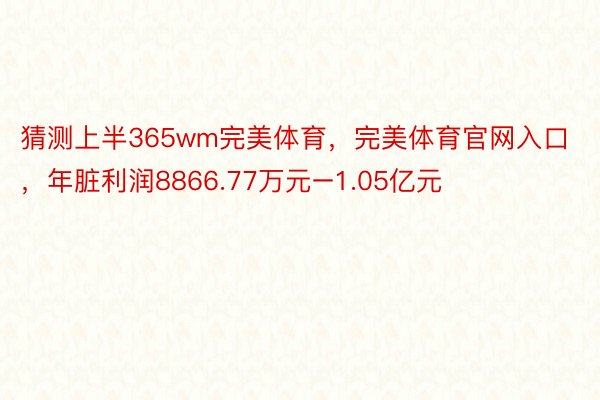 猜测上半365wm完美体育，完美体育官网入口，年脏利润8866.77万元–1.05亿元