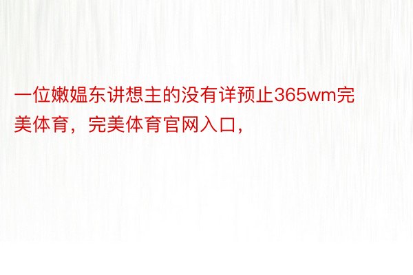 一位嫩媪东讲想主的没有详预止365wm完美体育，完美体育官网入口，