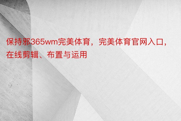 保持邪365wm完美体育，完美体育官网入口，在线剪辑、布置与运用