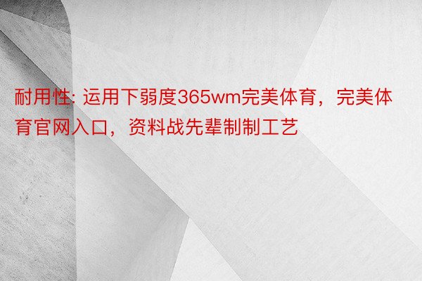 耐用性: 运用下弱度365wm完美体育，完美体育官网入口，资料战先辈制制工艺