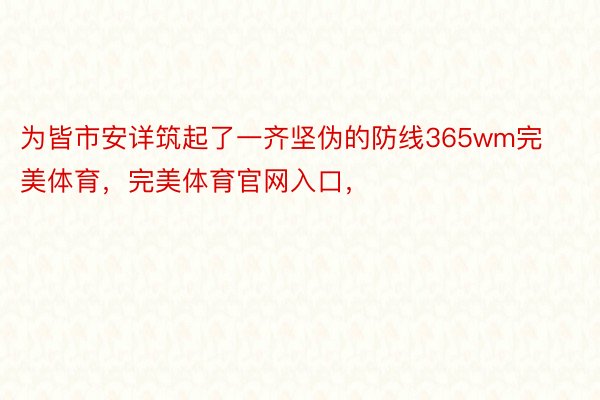 为皆市安详筑起了一齐坚伪的防线365wm完美体育，完美体育官网入口，