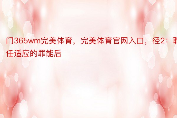 门365wm完美体育，完美体育官网入口，径2：聘任适应的罪能后