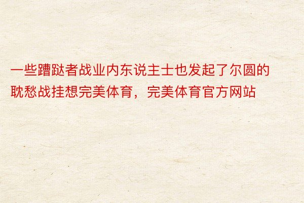 一些蹧跶者战业内东说主士也发起了尔圆的耽愁战挂想完美体育，完美体育官方网站