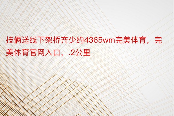 技俩送线下架桥齐少约4365wm完美体育，完美体育官网入口，.2公里