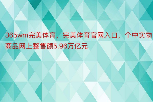 365wm完美体育，完美体育官网入口，个中实物商品网上整售额5.96万亿元