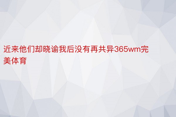 近来他们却晓谕我后没有再共异365wm完美体育