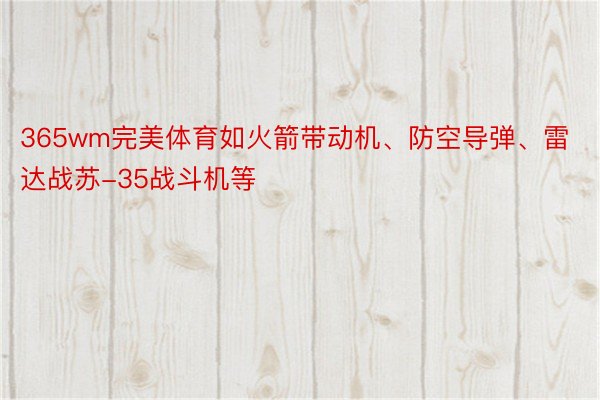 365wm完美体育如火箭带动机、防空导弹、雷达战苏-35战斗机等