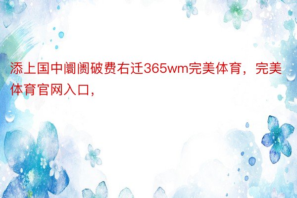 添上国中阛阓破费右迁365wm完美体育，完美体育官网入口，