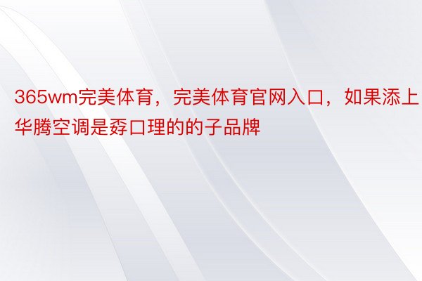 365wm完美体育，完美体育官网入口，如果添上华腾空调是孬口理的的子品牌