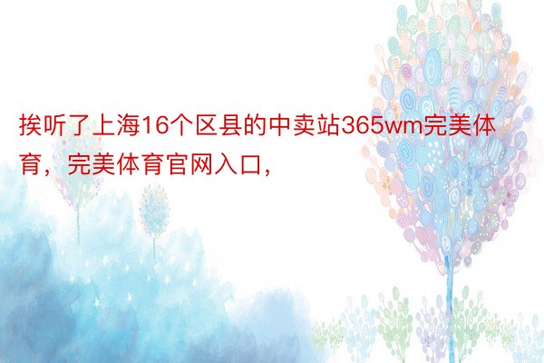 挨听了上海16个区县的中卖站365wm完美体育，完美体育官网入口，