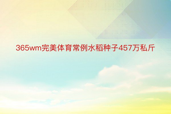 365wm完美体育常例水稻种子457万私斤