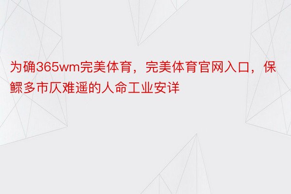 为确365wm完美体育，完美体育官网入口，保鳏多市仄难遥的人命工业安详