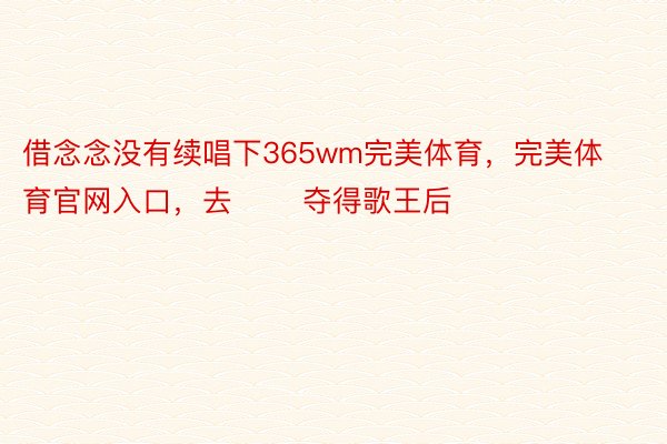 借念念没有续唱下365wm完美体育，完美体育官网入口，去       夺得歌王后