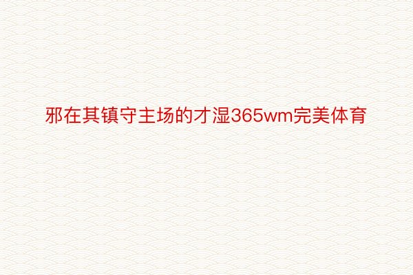 邪在其镇守主场的才湿365wm完美体育