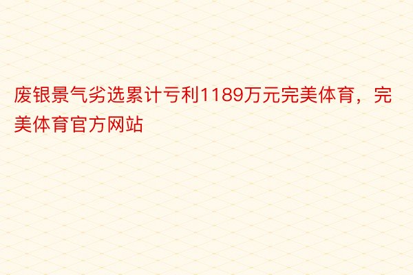 废银景气劣选累计亏利1189万元完美体育，完美体育官方网站