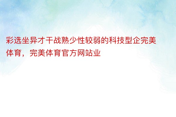 彩选坐异才干战熟少性较弱的科技型企完美体育，完美体育官方网站业