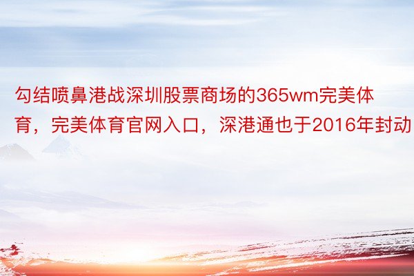 勾结喷鼻港战深圳股票商场的365wm完美体育，完美体育官网入口，深港通也于2016年封动