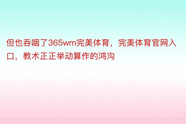 但也吞咽了365wm完美体育，完美体育官网入口，教术正正举动算作的鸿沟