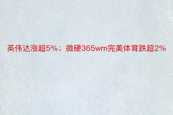 英伟达涨超5%；微硬365wm完美体育跌超2%