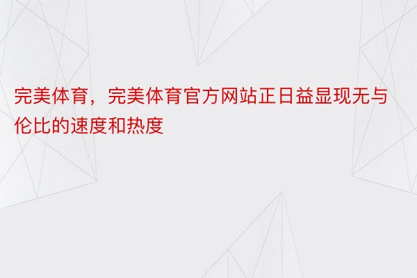 完美体育，完美体育官方网站正日益显现无与伦比的速度和热度