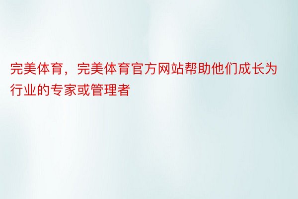 完美体育，完美体育官方网站帮助他们成长为行业的专家或管理者