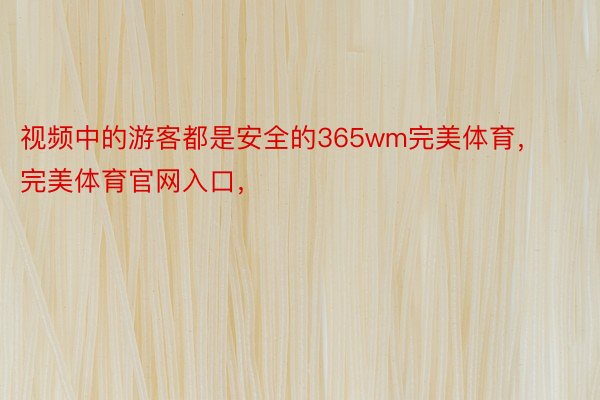 视频中的游客都是安全的365wm完美体育，完美体育官网入口，