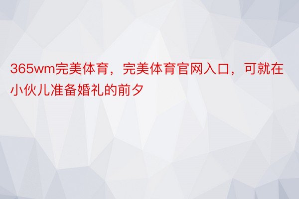 365wm完美体育，完美体育官网入口，可就在小伙儿准备婚礼的前夕